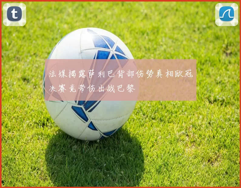 法媒揭露萨利巴背部伤势真相欧冠决赛竟带伤出战巴黎